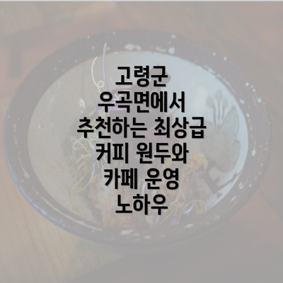 고령군 우곡면에서 추천하는 최상급 커피 원두와 카페 운영 노하우