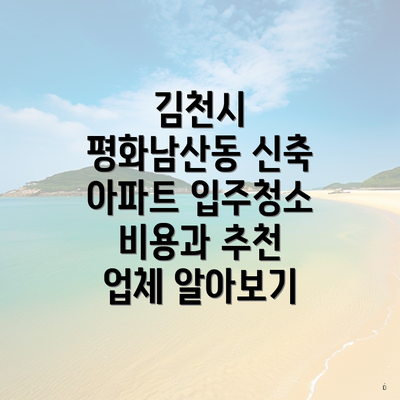 김천시 평화남산동 신축 아파트 입주청소 비용과 추천 업체 알아보기