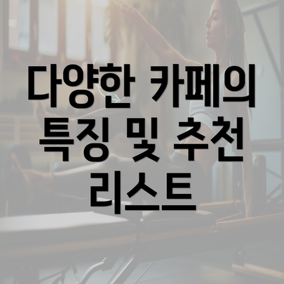 다양한 카페의 특징 및 추천 리스트