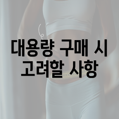 대용량 구매 시 고려할 사항