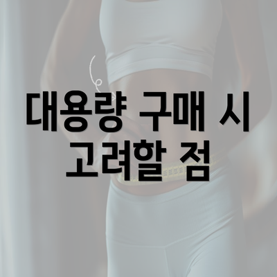 대용량 구매 시 고려할 점