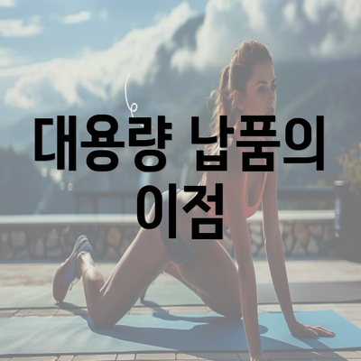 대용량 납품의 이점