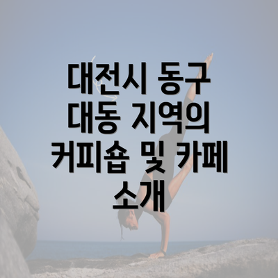 대전시 동구 대동 지역의 커피숍 및 카페 소개