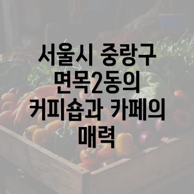 서울시 중랑구 면목2동의 커피숍과 카페의 매력