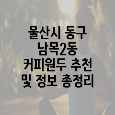 울산시 동구 남목2동 커피원두 추천 및 정보 총정리