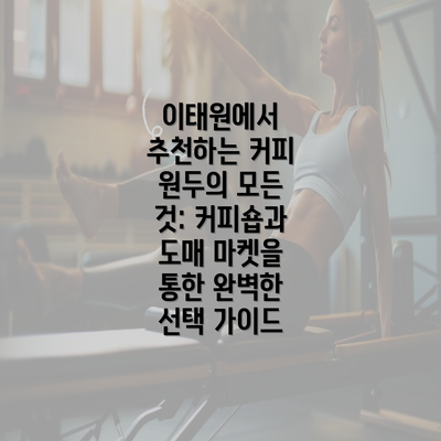 이태원에서 추천하는 커피 원두의 모든 것: 커피숍과 도매 마켓을 통한 완벽한 선택 가이드