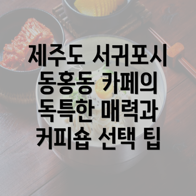 제주도 서귀포시 동홍동 카페의 독특한 매력과 커피숍 선택 팁