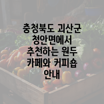 충청북도 괴산군 청안면에서 추천하는 원두 카페와 커피숍 안내