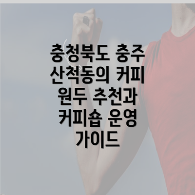 충청북도 충주 산척동의 커피 원두 추천과 커피숍 운영 가이드