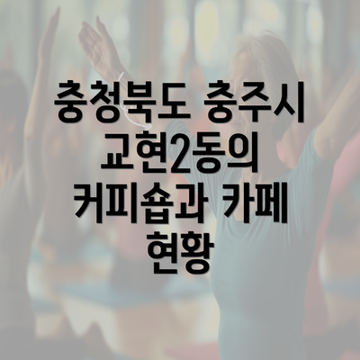 충청북도 충주시 교현2동의 커피숍과 카페 현황