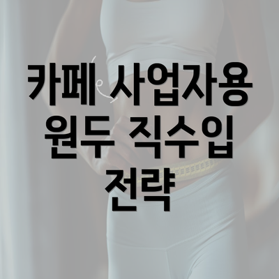 카페 사업자용 원두 직수입 전략