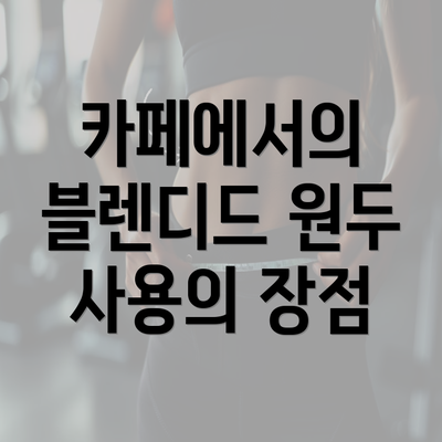 카페에서의 블렌디드 원두 사용의 장점