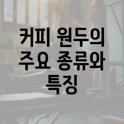 커피 원두의 주요 종류와 특징