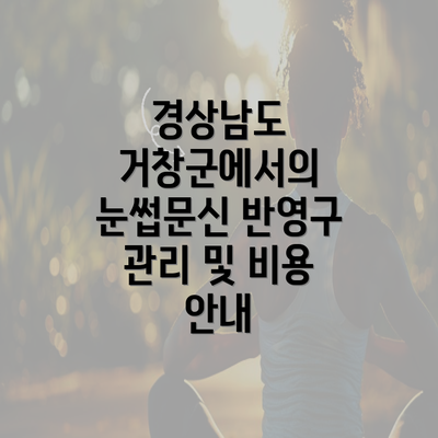 경상남도 거창군에서의 눈썹문신 반영구 관리 및 비용 안내