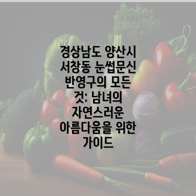 경상남도 양산시 서창동 눈썹문신 반영구의 모든 것: 남녀의 자연스러운 아름다움을 위한 가이드