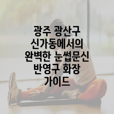 광주 광산구 신가동에서의 완벽한 눈썹문신 반영구 화장 가이드