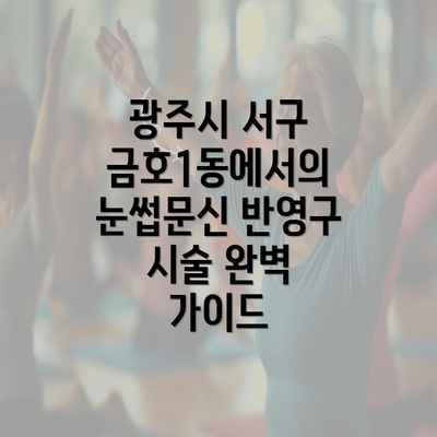 광주시 서구 금호1동에서의 눈썹문신 반영구 시술 완벽 가이드