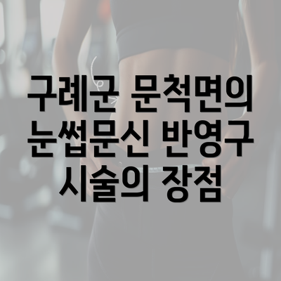 구례군 문척면의 눈썹문신 반영구 시술의 장점