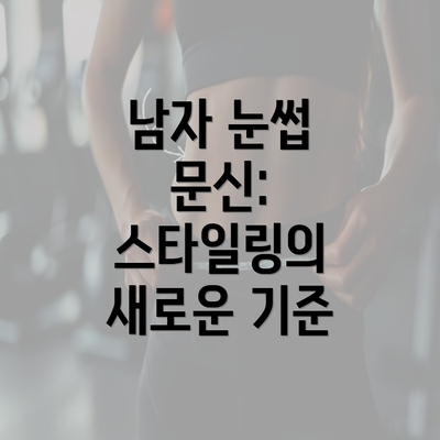 남자 눈썹 문신: 스타일링의 새로운 기준