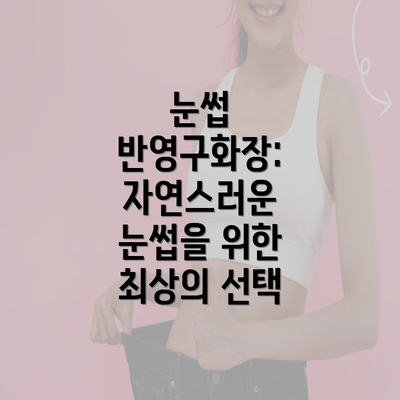 눈썹 반영구화장: 자연스러운 눈썹을 위한 최상의 선택