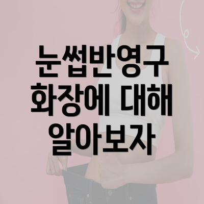 눈썹반영구 화장에 대해 알아보자