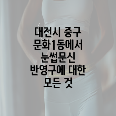 대전시 중구 문화1동에서 눈썹문신 반영구에 대한 모든 것