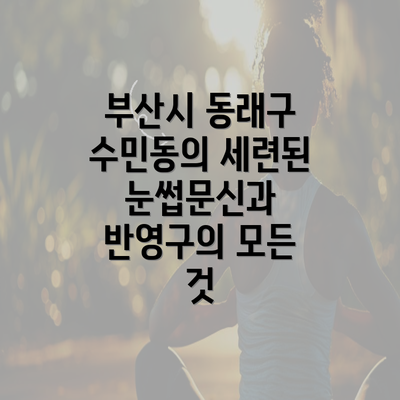 부산시 동래구 수민동의 세련된 눈썹문신과 반영구의 모든 것