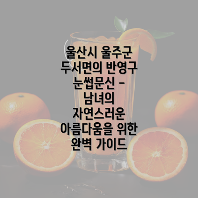 울산시 울주군 두서면의 반영구 눈썹문신 - 남녀의 자연스러운 아름다움을 위한 완벽 가이드