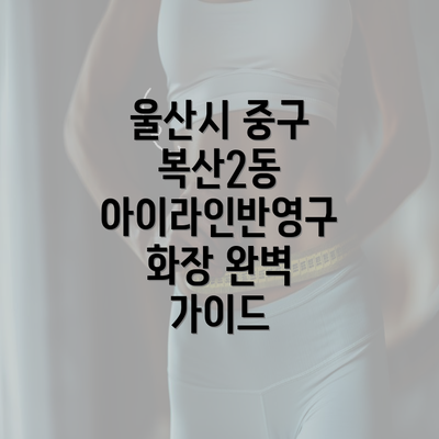 울산시 중구 복산2동 아이라인반영구 화장 완벽 가이드