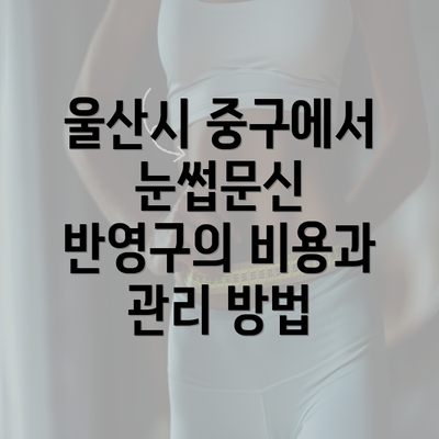 울산시 중구에서 눈썹문신 반영구의 비용과 관리 방법