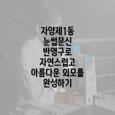 자양제1동 눈썹문신 반영구로 자연스럽고 아름다운 외모를 완성하기