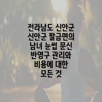 전라남도 신안군 신안군 팔금면의 남녀 눈썹 문신 반영구 관리와 비용에 대한 모든 것