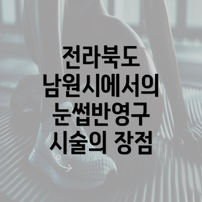 전라북도 남원시에서의 눈썹반영구 시술의 장점