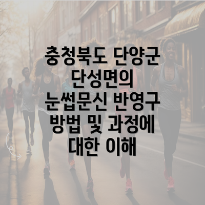 충청북도 단양군 단성면의 눈썹문신 반영구 방법 및 과정에 대한 이해