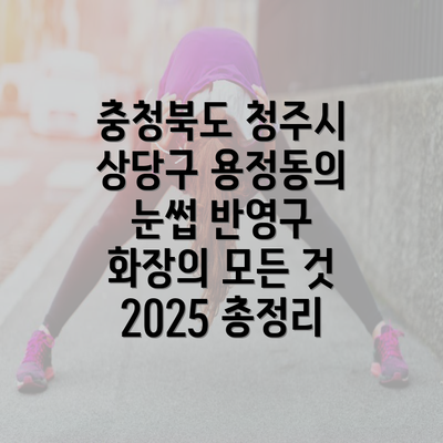 충청북도 청주시 상당구 용정동의 눈썹 반영구 화장의 모든 것 2025 총정리