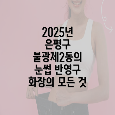 2025년 은평구 불광제2동의 눈썹 반영구 화장의 모든 것