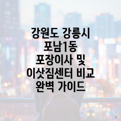 강원도 강릉시 포남1동 포장이사 및 이삿짐센터 비교 완벽 가이드