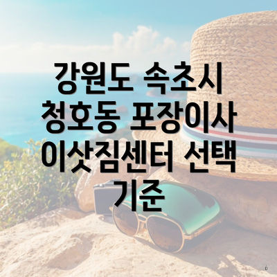 강원도 속초시 청호동 포장이사 이삿짐센터 선택 기준