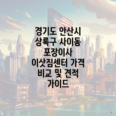 경기도 안산시 상록구 사이동 포장이사 이삿짐센터 가격 비교 및 견적 가이드