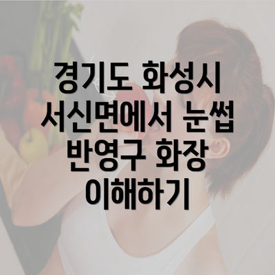 경기도 화성시 서신면에서 눈썹 반영구 화장 이해하기