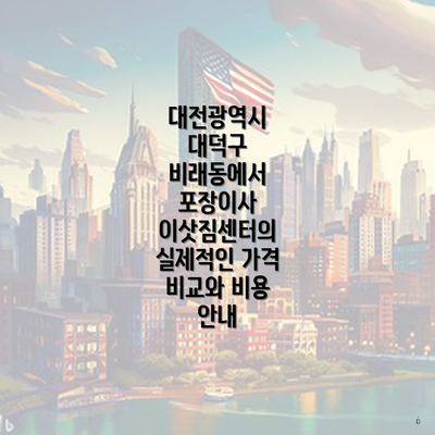 대전광역시 대덕구 비래동에서 포장이사 이삿짐센터의 실제적인 가격 비교와 비용 안내