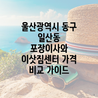 울산광역시 동구 일산동 포장이사와 이삿짐센터 가격 비교 가이드