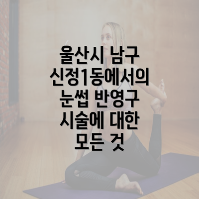 울산시 남구 신정1동에서의 눈썹 반영구 시술에 대한 모든 것