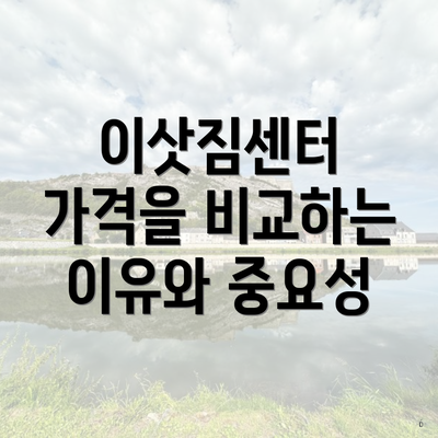 이삿짐센터 가격을 비교하는 이유와 중요성