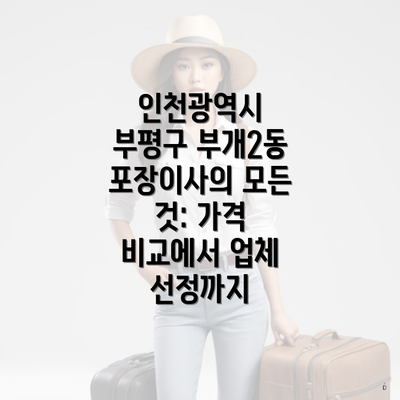 인천광역시 부평구 부개2동 포장이사의 모든 것: 가격 비교에서 업체 선정까지