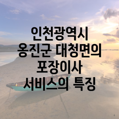 인천광역시 옹진군 대청면의 포장이사 서비스의 특징