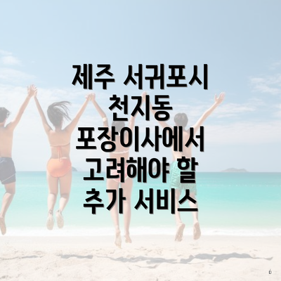 제주 서귀포시 천지동 포장이사에서 고려해야 할 추가 서비스