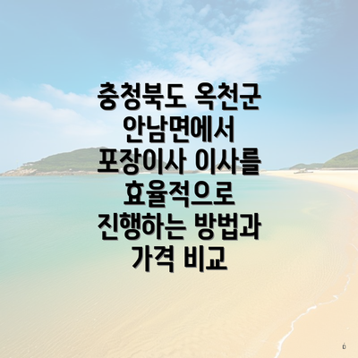 충청북도 옥천군 안남면에서 포장이사 이사를 효율적으로 진행하는 방법과 가격 비교