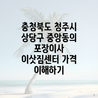 충청북도 청주시 상당구 중앙동의 포장이사 이삿짐센터 가격 이해하기