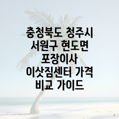 충청북도 청주시 서원구 현도면 포장이사 이삿짐센터 가격 비교 가이드